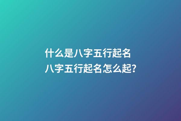 什么是八字五行起名 八字五行起名怎么起？